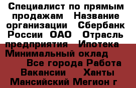 Специалист по прямым продажам › Название организации ­ Сбербанк России, ОАО › Отрасль предприятия ­ Ипотека › Минимальный оклад ­ 15 000 - Все города Работа » Вакансии   . Ханты-Мансийский,Мегион г.